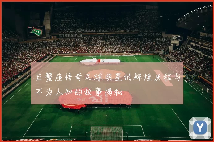 巨蟹座传奇足球明星的辉煌历程与不为人知的故事揭秘