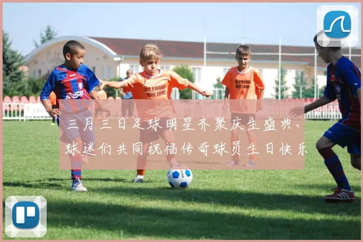 三月三日足球明星齐聚庆生盛典，球迷们共同祝福传奇球员生日快乐