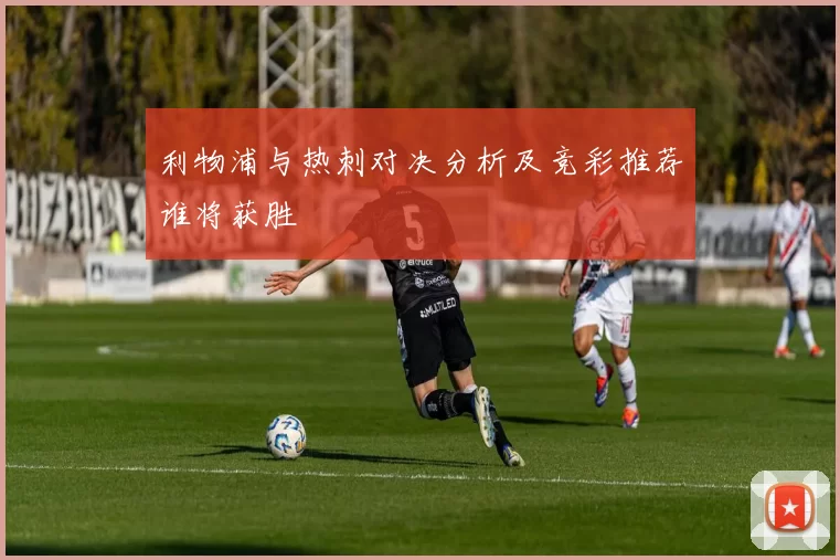 利物浦与热刺对决分析及竞彩推荐谁将获胜