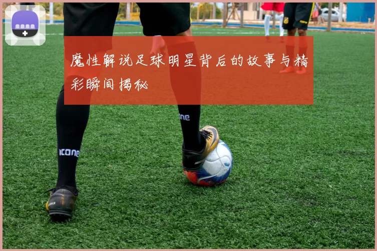 魔性解说足球明星背后的故事与精彩瞬间揭秘