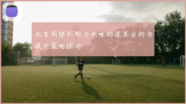 北京网球队耐力训练的深度分析与提升策略探讨