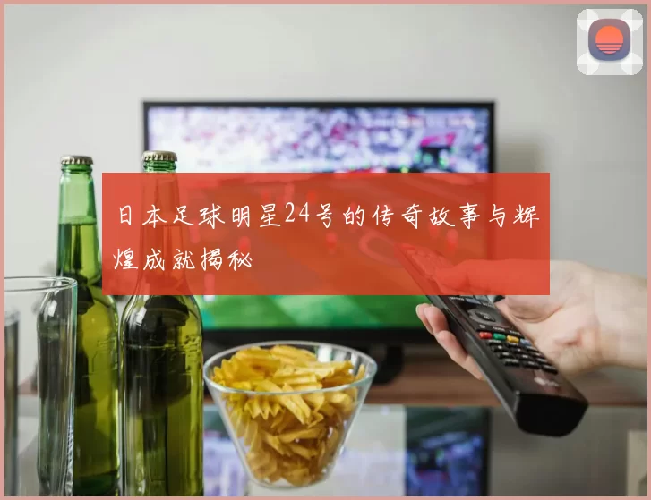 日本足球明星24号的传奇故事与辉煌成就揭秘