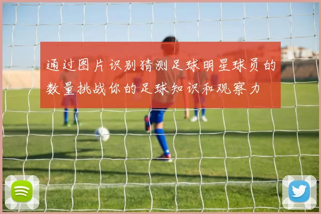 通过图片识别猜测足球明星球员的数量挑战你的足球知识和观察力