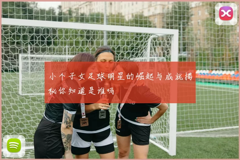 小个子女足球明星的崛起与成就揭秘你知道是谁吗