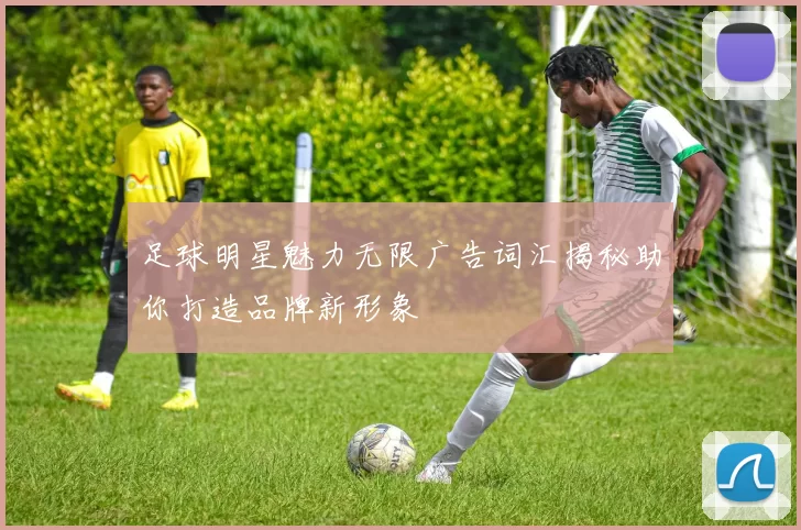 足球明星魅力无限广告词汇揭秘助你打造品牌新形象