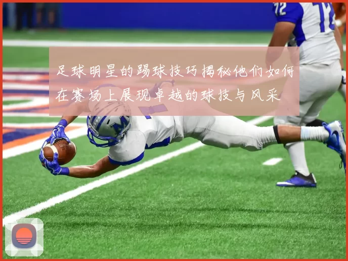 足球明星的踢球技巧揭秘他们如何在赛场上展现卓越的球技与风采