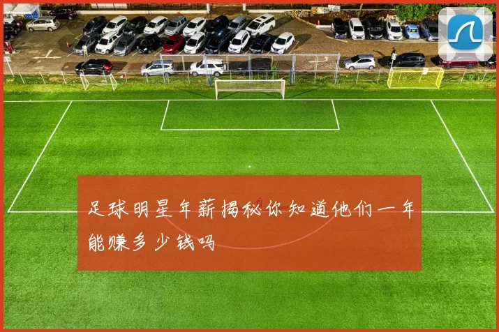 足球明星年薪揭秘你知道他们一年能赚多少钱吗