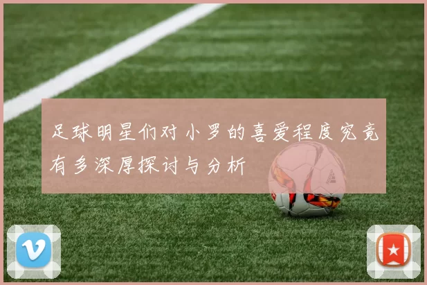 足球明星们对小罗的喜爱程度究竟有多深厚探讨与分析