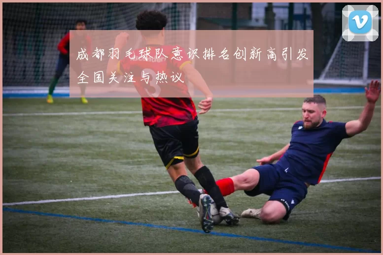 成都羽毛球队意识排名创新高引发全国关注与热议