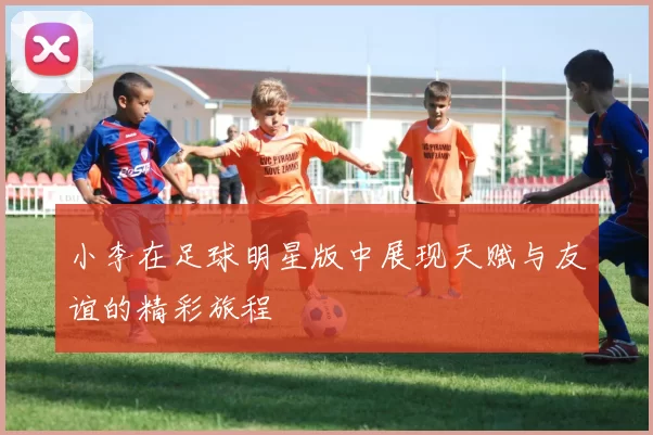小李在足球明星版中展现天赋与友谊的精彩旅程