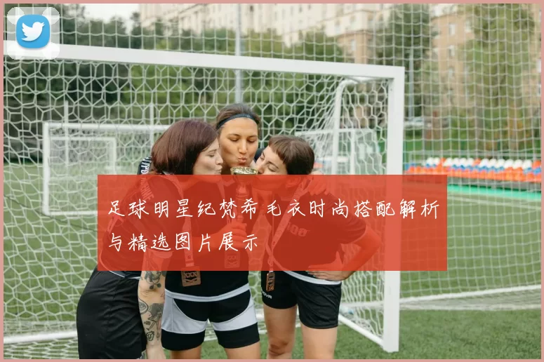 足球明星纪梵希毛衣时尚搭配解析与精选图片展示