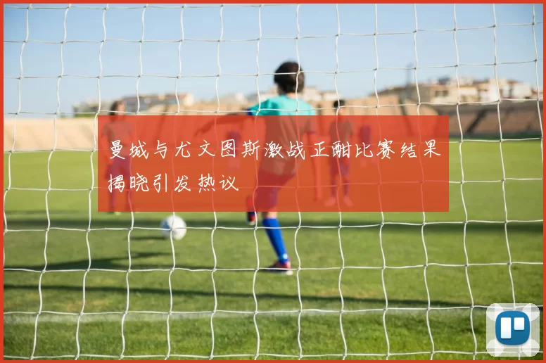 曼城与尤文图斯激战正酣比赛结果揭晓引发热议