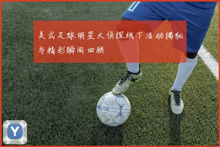 美式足球明星大侦探线下活动揭秘与精彩瞬间回顾