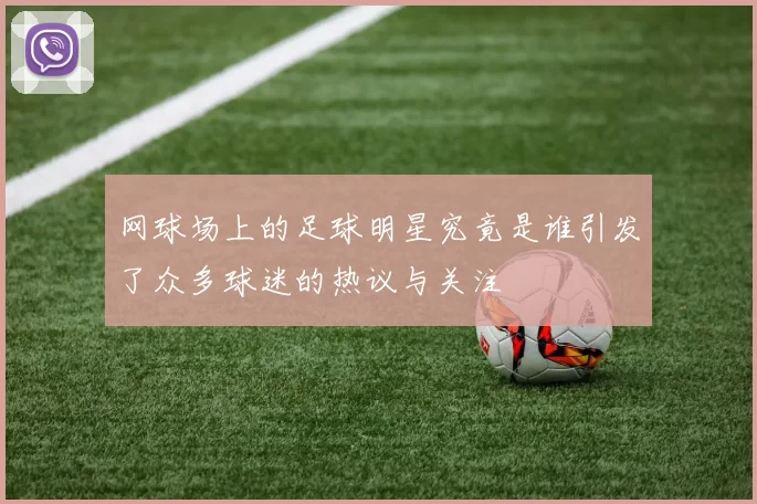 网球场上的足球明星究竟是谁引发了众多球迷的热议与关注