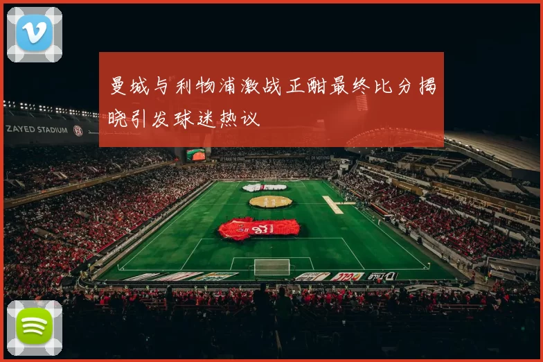 曼城与利物浦激战正酣最终比分揭晓引发球迷热议