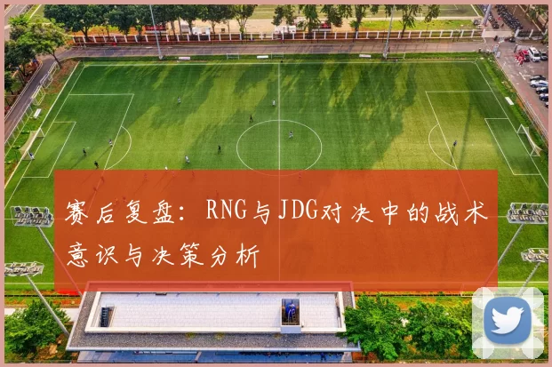 赛后复盘：RNG与JDG对决中的战术意识与决策分析