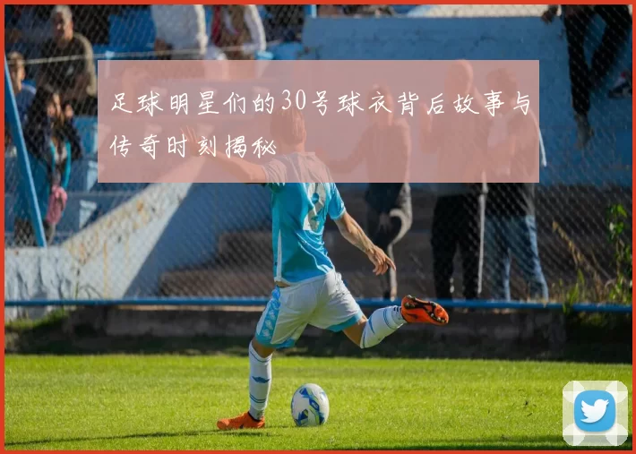 足球明星们的30号球衣背后故事与传奇时刻揭秘