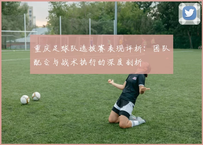 重庆足球队选拔赛表现评析：团队配合与战术执行的深度剖析