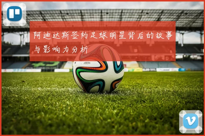 阿迪达斯签约足球明星背后的故事与影响力分析