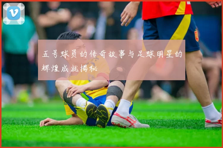 五号球员的传奇故事与足球明星的辉煌成就揭秘
