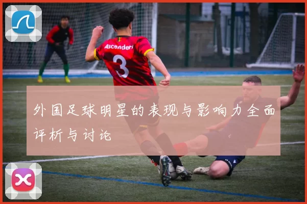 外国足球明星的表现与影响力全面评析与讨论