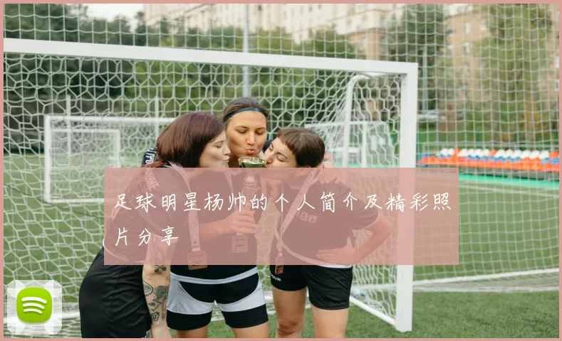 足球明星杨帅的个人简介及精彩照片分享