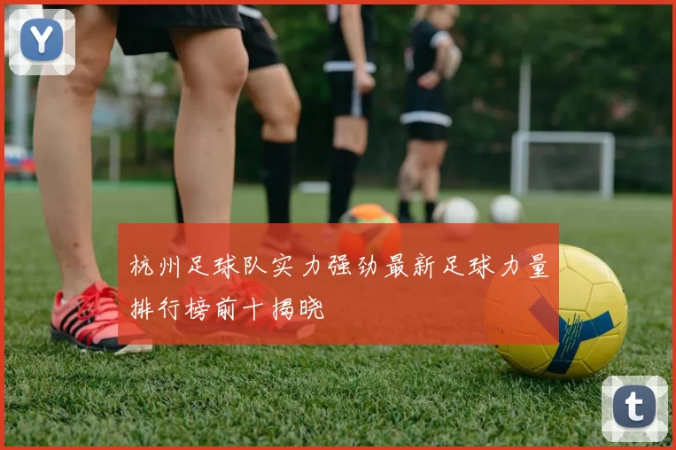 杭州足球队实力强劲最新足球力量排行榜前十揭晓