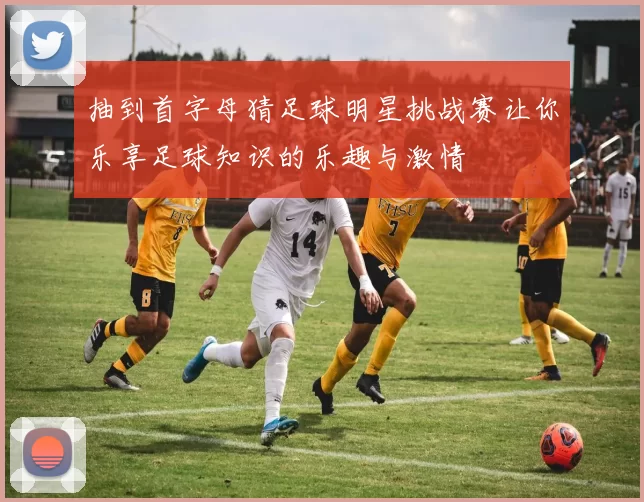 抽到首字母猜足球明星挑战赛让你乐享足球知识的乐趣与激情