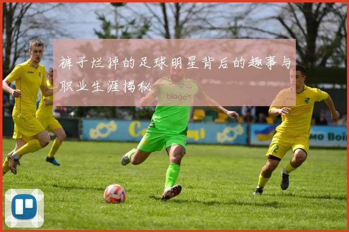 裤子烂掉的足球明星背后的趣事与职业生涯揭秘