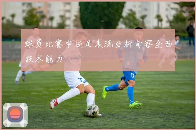 球员比赛中逆足表现分析考察全面技术能力