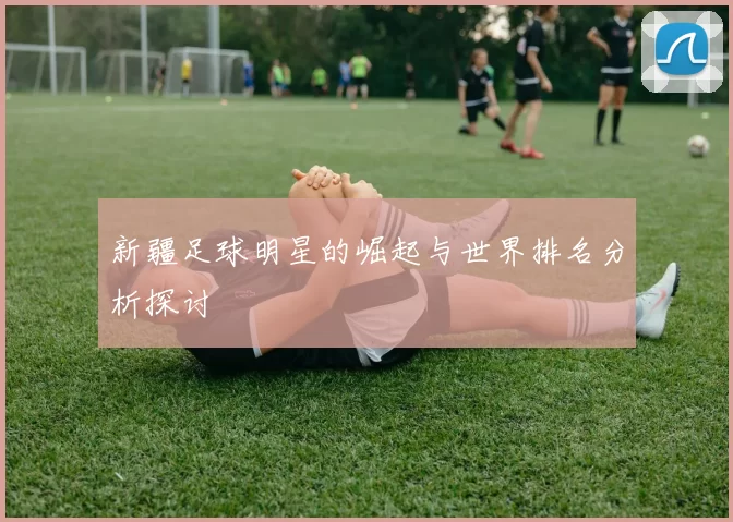 新疆足球明星的崛起与世界排名分析探讨