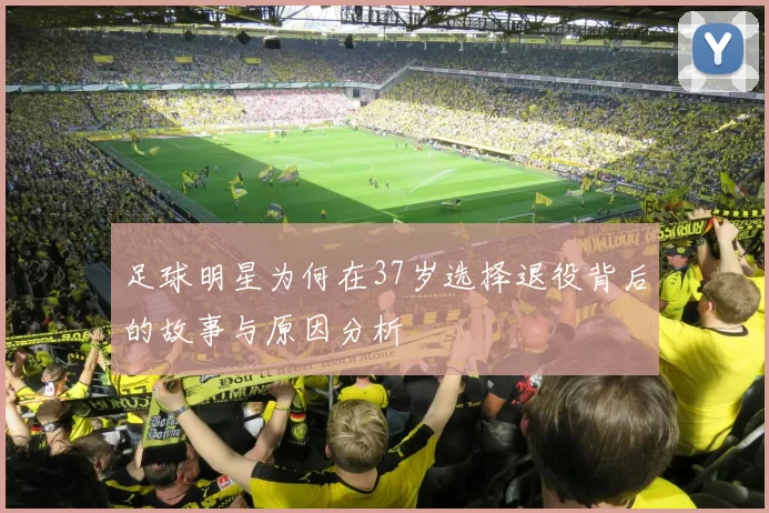 足球明星为何在37岁选择退役背后的故事与原因分析