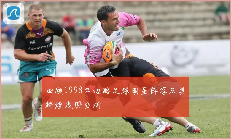 回顾1998年边路足球明星阵容及其辉煌表现分析