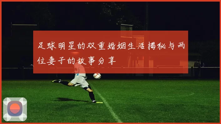 足球明星的双重婚姻生活揭秘与两位妻子的故事分享