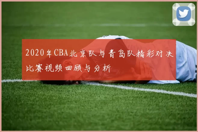 2020年CBA北京队与青岛队精彩对决比赛视频回顾与分析