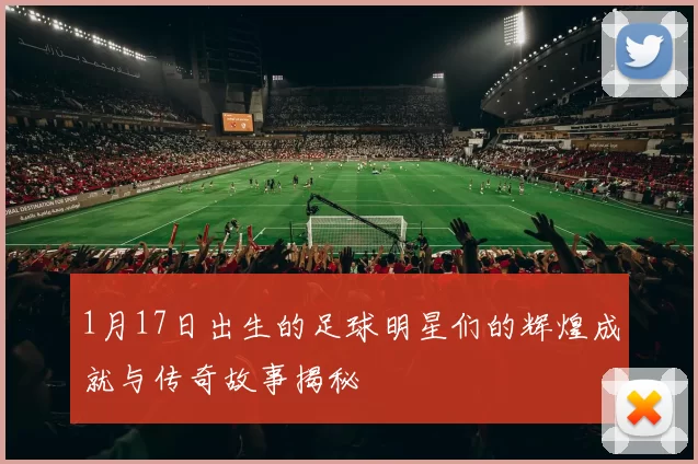1月17日出生的足球明星们的辉煌成就与传奇故事揭秘