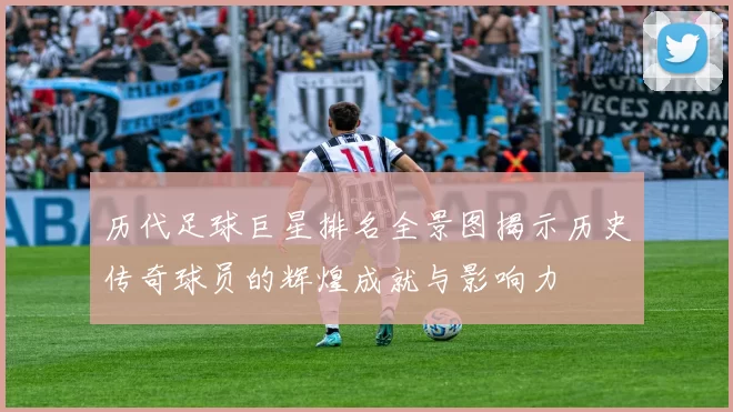 历代足球巨星排名全景图揭示历史传奇球员的辉煌成就与影响力