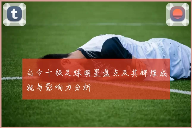 当今十级足球明星盘点及其辉煌成就与影响力分析