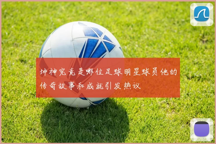 坤神究竟是哪位足球明星球员他的传奇故事和成就引发热议
