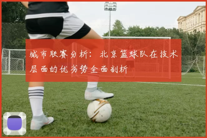 城市联赛分析：北京篮球队在技术层面的优劣势全面剖析
