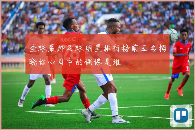 全球最帅足球明星排行榜前五名揭晓你心目中的偶像是谁