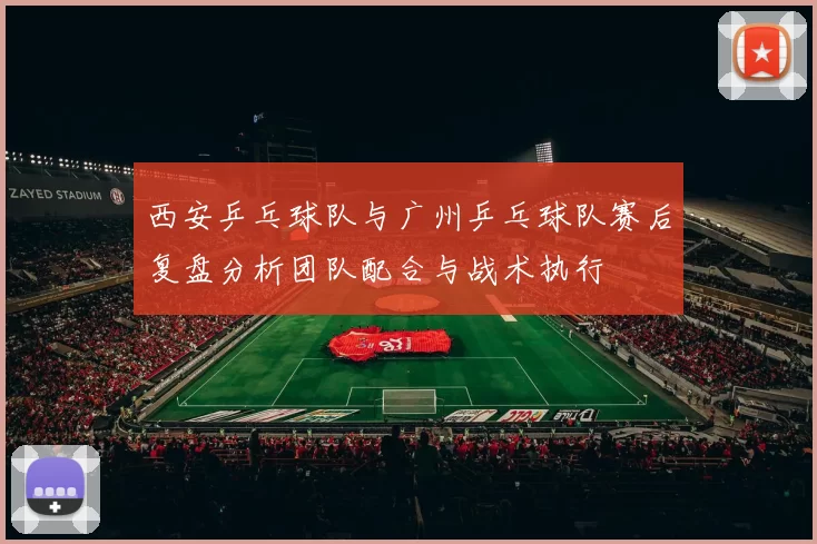 西安乒乓球队与广州乒乓球队赛后复盘分析团队配合与战术执行
