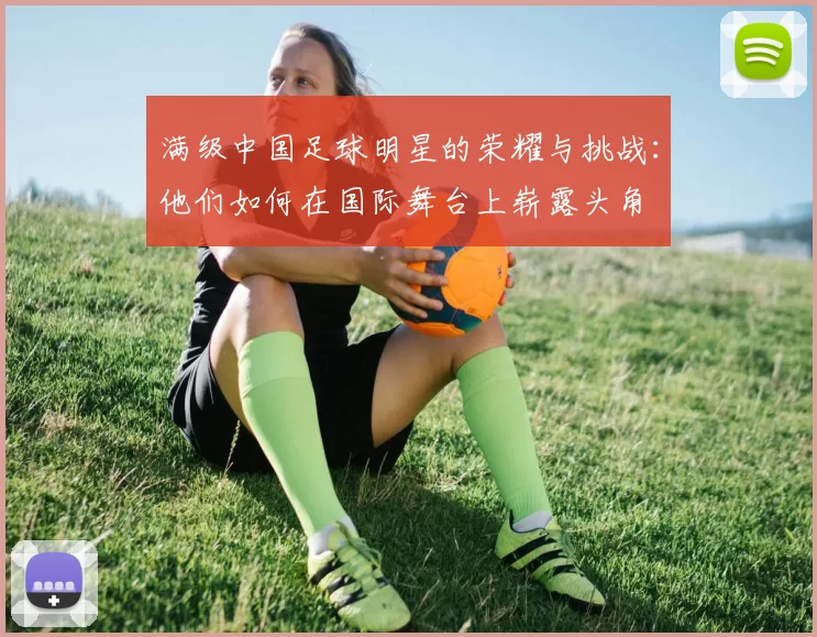 满级中国足球明星的荣耀与挑战：他们如何在国际舞台上崭露头角