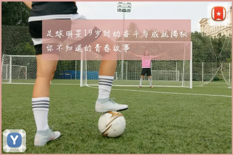 足球明星19岁时的奋斗与成就揭秘你不知道的青春故事