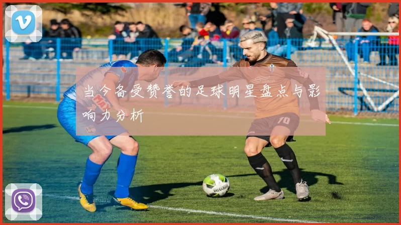 当今备受赞誉的足球明星盘点与影响力分析