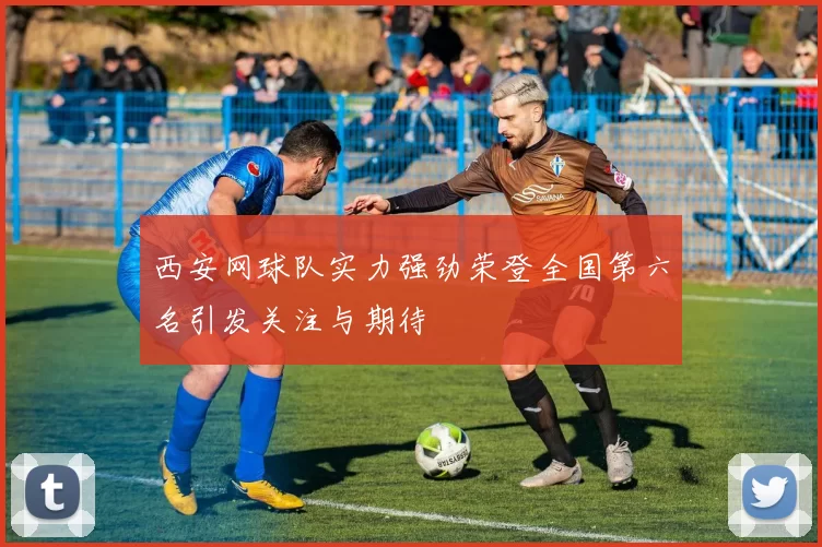 西安网球队实力强劲荣登全国第六名引发关注与期待