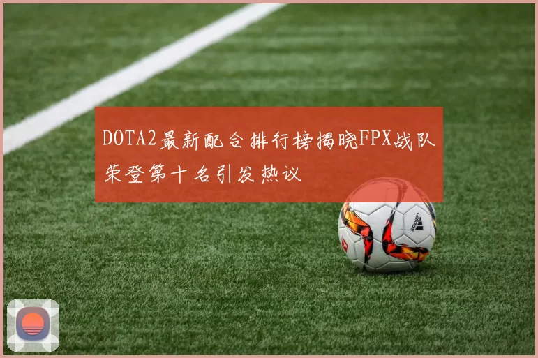 DOTA2最新配合排行榜揭晓FPX战队荣登第十名引发热议