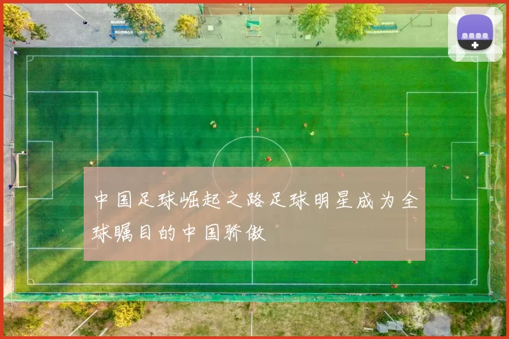 中国足球崛起之路足球明星成为全球瞩目的中国骄傲
