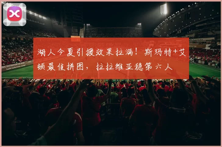 湖人今夏引援效果拉满！斯玛特+艾顿最佳拼图，拉拉维亚稳第六人