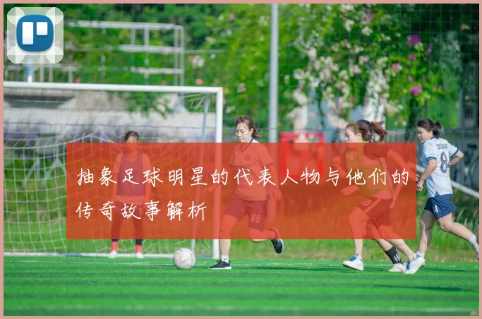 抽象足球明星的代表人物与他们的传奇故事解析
